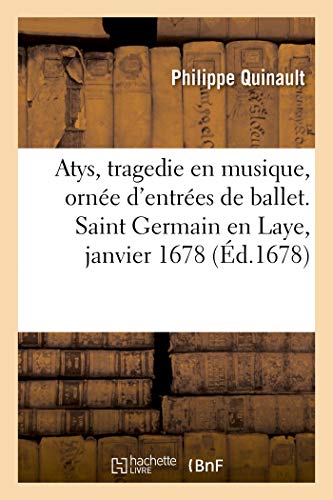 Atys, tragedie en musique, ornée d'entrées de ballet, de machines et de changements de theatre: Saint Germain en Laye, janvier 1678 (French Edition)