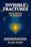 INVISIBLE FRACTURES: SOUL RESET: A practical journey with simple 10-minute daily exercises to heal and repair emotional wounds, release anxiety, and rediscover inner peace in just 30 days