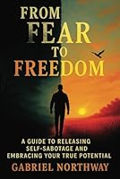 From Fear to Freedom: A Guide to Releasing Self-Sabotage and Embracing Your True Potential: Overcome Your Deepest Fears, Break Free from Limiting Patterns, and Build a Life You Can Be Proud Of B0F6F9P4CL Book Cover