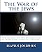 The War of the Jews:: The History of the Destruction of Jerusalem (complete edition, 7 books) - Josephus, Flavius