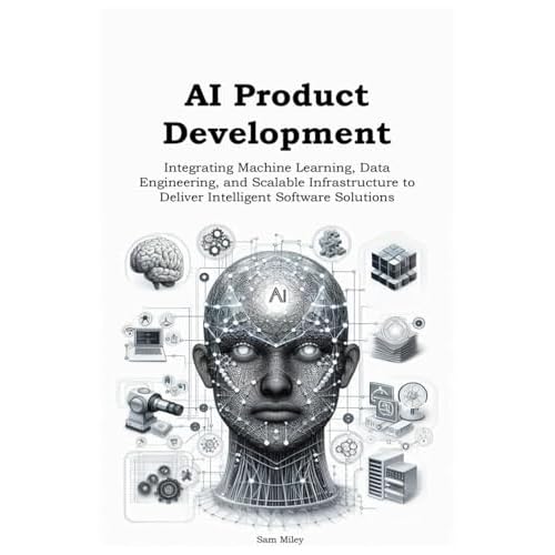 AI Product Development: Integrating Machine Learning, Data Engineering, and Scalable Infrastructure to Deliver Intelligent Software Solutions
