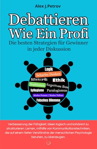 Debattieren wie ein Profi: Die besten Strategien für Gewinner in jeder Diskussion ; Scharfe Argumentation, Logik, Rhetorik, Sophismen, Ethik, Kognitionsbias…