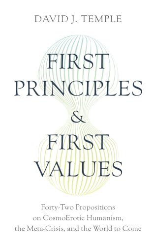 First Principles and First Values: Forty-Two Propositions on CosmoErotic Humanism, the Meta-Crisis, and the World to Come -  World Philosophy & Religion Press