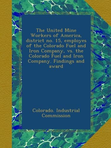 The United Mine Workers of America, district no. 15, employes of the Colorado Fuel and Iron Company, vs. the Colorado Fuel and Iron Company. Findings and award Paperback – 31 Aug. 2012