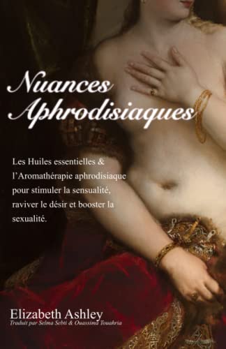 Nuances Aphrodisiaques: Les Huiles essentielles & l’Aromathérapie aphrodisiaque pour stimuler la sensualité, raviver le désir et booster la sexualité.