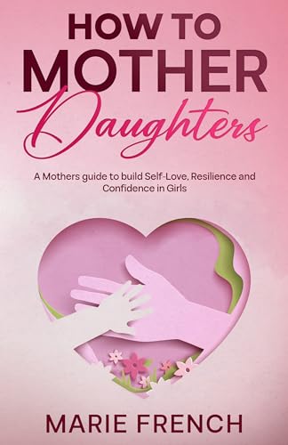 How to Mother Daughters : A Mothers guide to build Self-Love, Resilience and Confidence in Girls (English Edition)