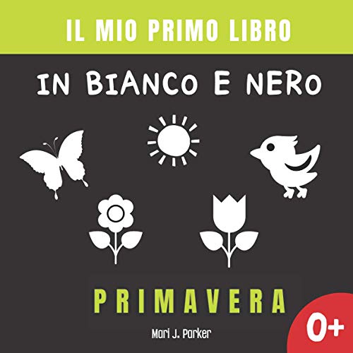 Il Mio Primo Libro in Bianco e Nero - Primavera: Libro Di Contrasto Per La Stimolazione Visiva Dei Neonati e Bambino.