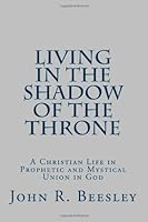 Living in the Shadow of the Throne: A Christian Life in Prophetic and Mystical Union in God 1448630290 Book Cover