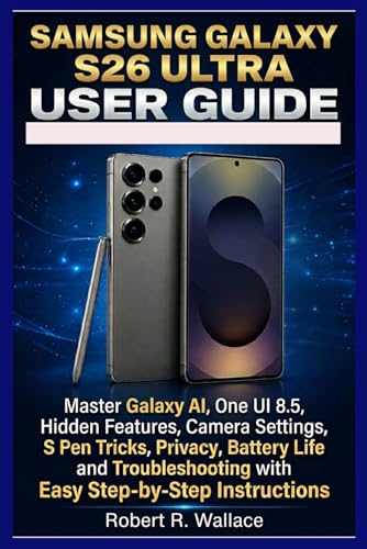 Samsung Galaxy S26 Ultra User Guide: Master Galaxy AI, One UI 8.5, Hidden Features, Camera Settings, S Pen Tricks, Privacy, Battery Life, and Troubleshooting...