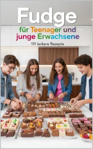 Fudge für Teenager und junge Erwachsene - 111 leckere Rezepte: einfache No-Bake Desserts, süße Snacks und geniale DIY-Geschenke aus der Küche zum ... ... und junge Erwachsene) (German Edition)