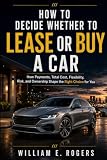 How to Decide Whether to Lease or Buy a Car: How Payments, Total Cost, Flexibility, Risk, and Ownership Shape the Right Choice for You (Inside the Car Dealership Series)