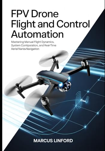 FPV Drone Flight and Control Automation: Mastering Manual Flight Dynamics, System Configuration, and Real-Time Aerial Navigation (Autonomous Drone Systems and FPV Flight Series)