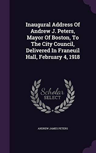 Inaugural Address Of Andrew J. Peters, Mayor Of Boston, To The City Council, Delivered In Franeuil Hall, February 4, 1918