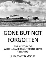 GONE BUT NOT FORGOTTEN: THE HISTORY OF WHEELUS AIR BASE, TRIPOLI, LIBYA 1945 – 1970 1960903934 Book Cover