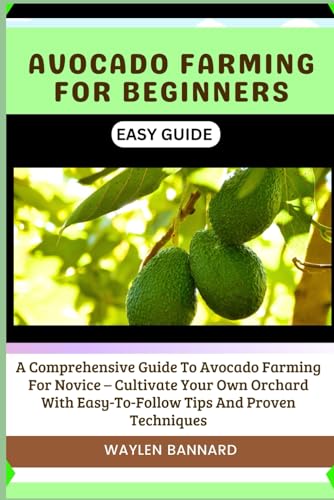 AVOCADO FARMING FOR BEGINNERS EASY GUIDE: A Comprehensive Guide To Avocado Farming For Novice – Cultivate Your Own Orchard With Easy-To-Follow Tips And Proven Techniques