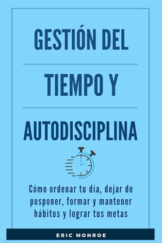 Gestión del tiempo y autodisciplina: Cómo ordenar tu día, dejar de posponer, formar y mantener hábitos y lograr tus metas