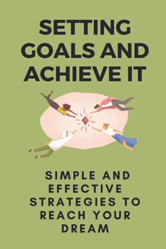 Setting Goals And Achieve It: Simple And Effective Strategies To Reach Your Dream: Steps To Achieve Goals
