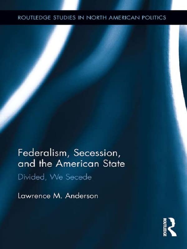Federalism, Secession, and the American State: Divided, We Secede (Routledge Studies in North American Politics)
