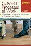 Covert Processes at Work : Managing the Five Hidden Dimensions of Organizational Change