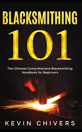Blacksmithing 101: The Ultimate Comprehensive Blacksmithing Handbook for Beginners