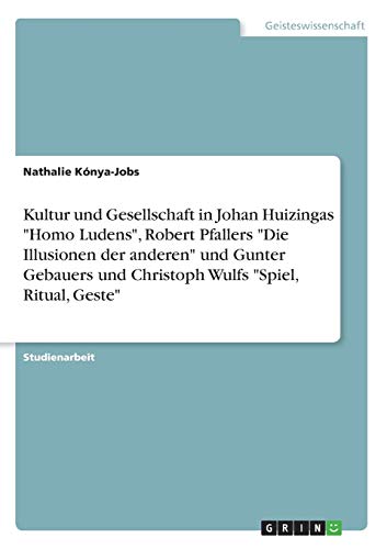 Kultur und Gesellschaft in Johan Huizingas "Homo Ludens", Robert Pfallers "Die Illusionen der anderen" und Gunter Gebauers und Christoph Wulfs "Spiel, Ritual, Geste" (German Edition)