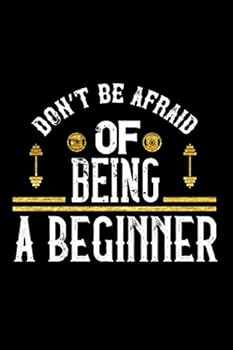 Don't Be Afraid of Being a Beginner Notebook Fitness and Workout Gift : Fitness Journal / Workout Log Gift, 101 Pages, 6x9, Soft Cover, Matte Finish