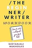 The Beginner Writer Workbook: How To Write - and Finish - Your First Book (The Complete Writer)