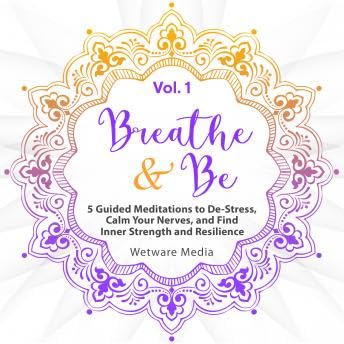 Breathe & Be: Five Guided Meditations to De-Stress, Calm Your Nerves, and Find Inner Strength and Resilience (Vol. 1) - Wetware Media