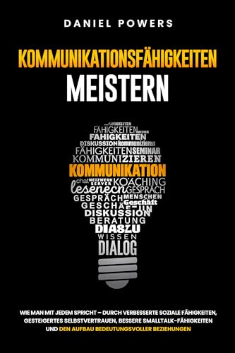 KOMMUNIKATIONSFÄHIGKEITEN MEISTERN: WIE MAN MIT JEDEM SPRICHT – DURCH VERBESSERTE SOZIALE FÄHIGKEITEN, GESTEIGERTES SELBSTVERTRAUEN, UND BESSERE SMALLTALK-FÄHIGKEITEN
