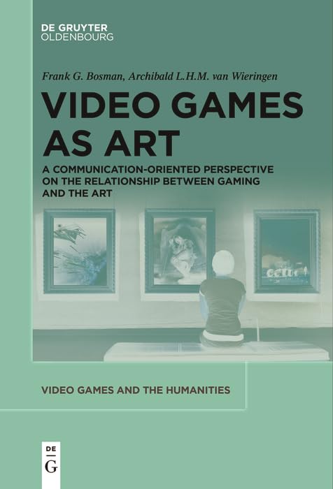 Video Games as Art: A Communication-Oriented Perspective on the Relationship between Gaming and the Art (Video Games and the Humanities Book 12)