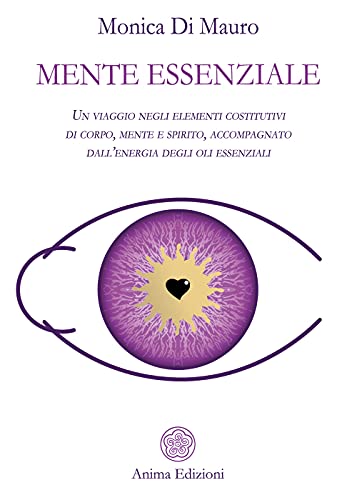 Mente essenziale. Un viaggio negli elementi costitutivi di corpo, mente e spirito, accompagnato dall’energia degli oli essenziali