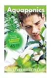 Aquaponics: The Ultimate Guide to Mastering Aquaponics for Beginners in 45 Minutes or Less! (Aquaponics - Aquaponic Gardening - Aquaponics for ... - ... - Aquaponics Books - Gardening for Beginners)