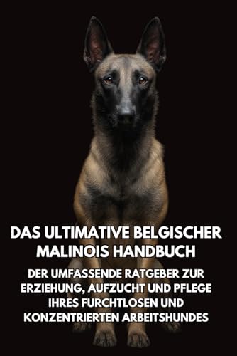  Das Ultimative Belgischer Malinois Handbuch: Der Umfassende Ratgeber zur Erziehung, Aufzucht und Pflege Ihres Furchtlosen und Konzentrierten Arbeitshundes