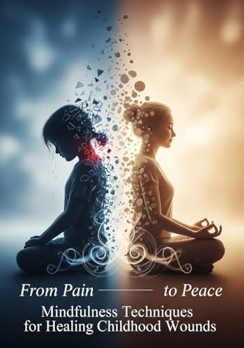 From Pain to Peace: Mindfulness Techniques for Healing Childhood Wounds