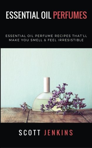 Essential Oil Perfumes: Essential Oil Perfume Recipes That’ll Make You Smell & Feel Irresistible Essential Oil Perfumes: Essential Oil Perfume Recipes That’ll Make You Smell & Feel Irresistible