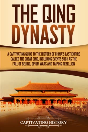 The Qing Dynasty: A Captivating Guide to the History of China's Last Empire Called the Great Qing, Including Events Such as the Fall of Beijing, Opium Wars, and Taiping Rebellion