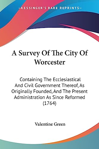 A Survey Of The City Of Worcester: Containing The Ecclesiastical And Civil Government Thereof, As Originally Founded, And The Present Administration As Since Reformed (1764)