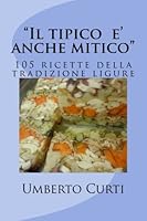 "Il tipico e' anche mitico": 105 ricette della tradizione ligure (Italian Edition) 1480071897 Book Cover