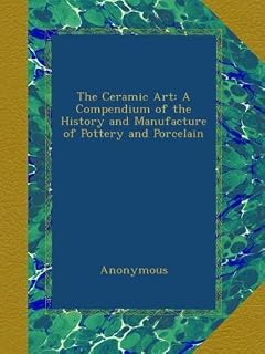 The Ceramic Art: A Compendium of the History and Manufacture of Pottery and Porcelain