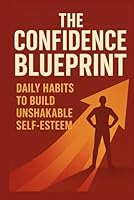The Confidence Blueprint: Build Daily Habits for Unshakable Self-Esteem & Lasting Self-Belief: A Practical Step-by-Step Guide to Overcoming Self-Doubt, Rewiring Your Mindset & Becoming Your Most B0G2YSBXPK Book Cover