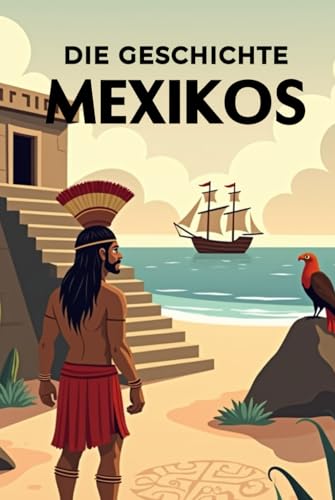 Die Geschichte Mexikos: Weltgeschichte entdecken: Von den Hochkulturen der Maya und Azteken über Kolonialisierung, Unabhängigkeit und Revolution bis ... (Geschichte - Eine Reise durch die Epochen)