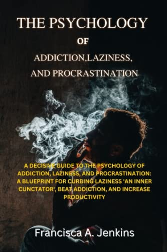 The Psychology Of Addiction, Laziness, And Procrastination: Ultimate Guide To The Psychology Of Addiction, Laziness, And Procrastination: Curbing Lazi