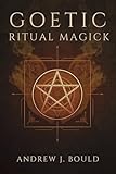 Goetic Ritual Magick: Summoning the 72 Spirits of Goetia for Wealth, Power, Protection, Influence, and Hidden Knowledge