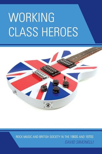 Working Class Heroes: Rock Music and British Society in the 1960s and 1970s