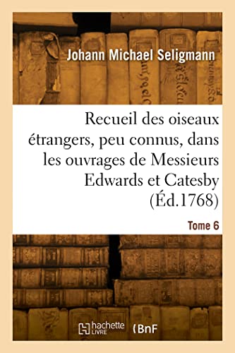 Recueil des divers oiseaux étrangers et peu connus: qui se trouvent dans les ouvrages de Messieurs Edwards et Catesby. Tome 6 (French Edition)