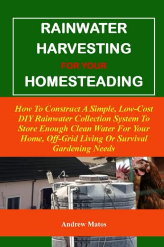 RAINWATER HARVESTING FOR YOUR HOMESTEADING:: How To Construct A Simple, Low-Cost DIY Rainwater Collection System To Store Enough Clean Water For Your Home, Off-Grid Living Or Survival Gardening Needs