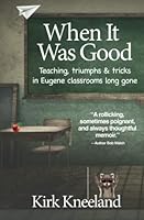 When It Was Good: Teaching, Triumphs & Tricks in Eugene Classrooms Long Gone B0BMVZ8NCH Book Cover