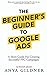 The Beginner's Guide To Google Ads: The Insiders Complete Resource For Everything PPC Agencies Wont Tell You, Second Edition 2019