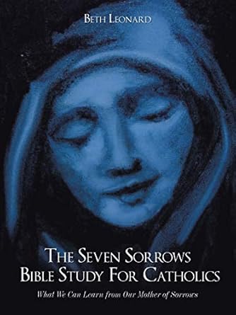 The Seven Sorrows Bible Study For Catholics: What We Can Learn from Our Mother of Sorrows