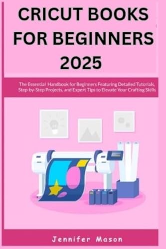 CRICUT BOOKS FOR BEGINNERS 2025: The Essential Handbook for Beginners Featuring Detailed Tutorials, Step-by-Step Projects, and Expert Tips to Elevate Your Crafting Skills